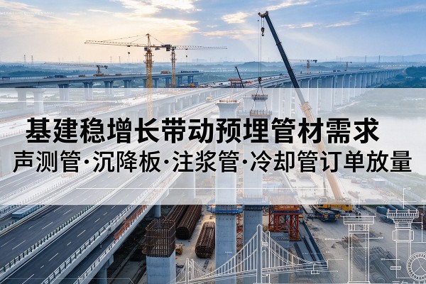 绵竹基建稳增长带动预埋监测管材需求，声测管、沉降板、注浆管订单持续放量